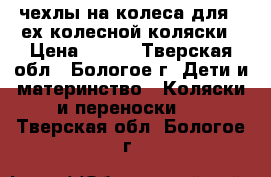 чехлы на колеса для 4-ех колесной коляски › Цена ­ 200 - Тверская обл., Бологое г. Дети и материнство » Коляски и переноски   . Тверская обл.,Бологое г.